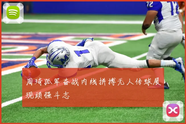 周琦孤军奋战内线拼搏无人传球展现顽强斗志