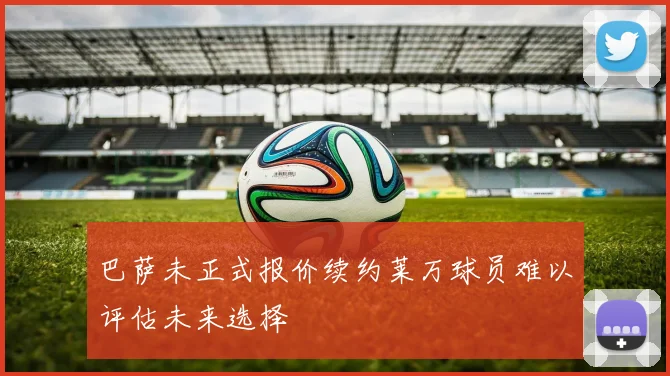 巴萨未正式报价续约莱万球员难以评估未来选择