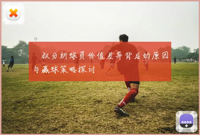 囧叔分析球员价值差异背后的原因与赢球策略探讨